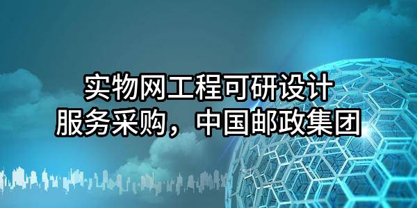 实物网工程可研设计服务采购，中国邮政集团有限公司