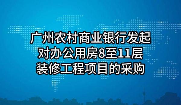 广州农村商业银行股份有限公司发起对办公用房8至11层装修工程项目的采购